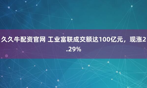 久久牛配资官网 工业富联成交额达100亿元，现涨2.29%