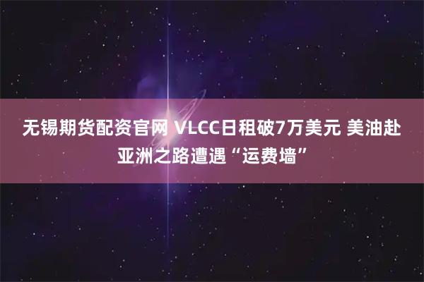 无锡期货配资官网 VLCC日租破7万美元 美油赴亚洲之路遭遇“运费墙”