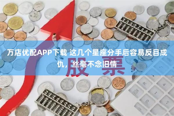 万店优配APP下载 这几个星座分手后容易反目成仇，丝毫不念旧情