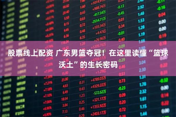股票线上配资 广东男篮夺冠！在这里读懂“篮球沃土”的生长密码