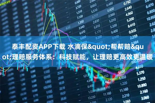 泰丰配资APP下载 水滴保"帮帮赔"理赔服务体系：科技赋能，让理赔更高效更温暖