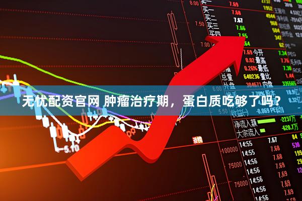 无忧配资官网 肿瘤治疗期，蛋白质吃够了吗？