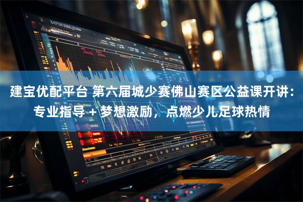 建宝优配平台 第六届城少赛佛山赛区公益课开讲：专业指导 + 梦想激励，点燃少儿足球热情