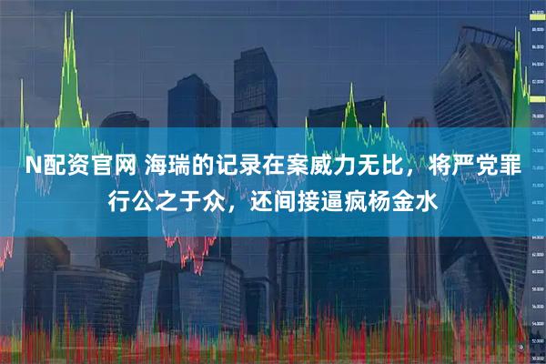 N配资官网 海瑞的记录在案威力无比，将严党罪行公之于众，还间接逼疯杨金水