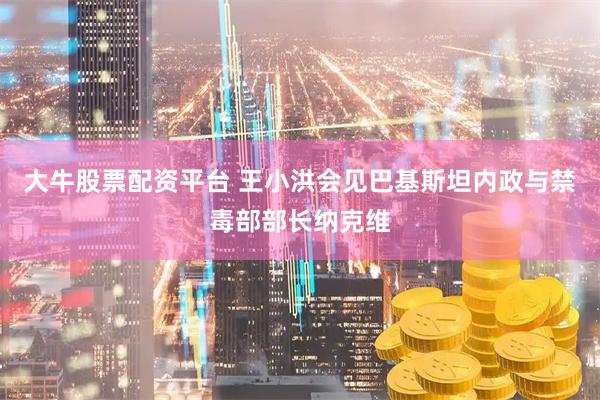 大牛股票配资平台 王小洪会见巴基斯坦内政与禁毒部部长纳克维