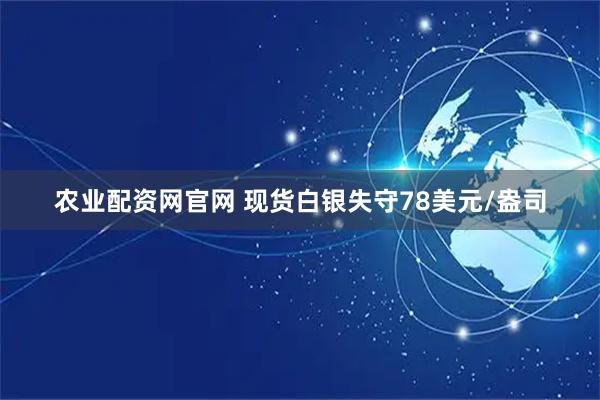 农业配资网官网 现货白银失守78美元/盎司