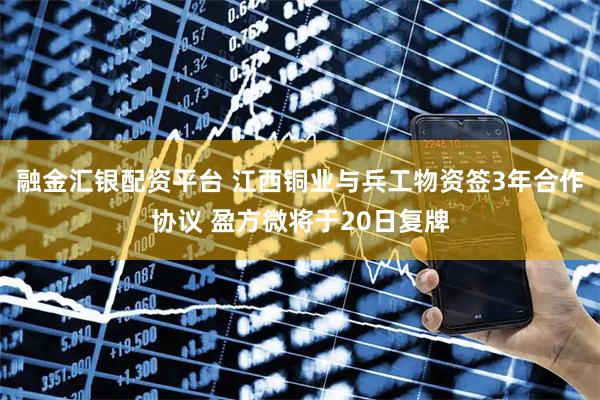 融金汇银配资平台 江西铜业与兵工物资签3年合作协议 盈方微将于20日复牌