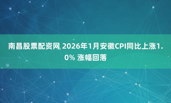 南昌股票配资网 ﻿2026年1月安徽CPI同比上涨1.0% 涨幅回落