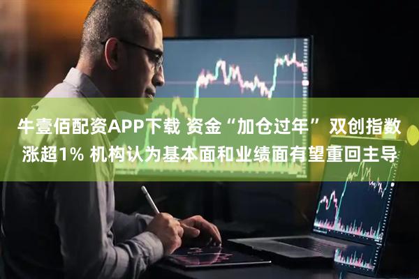 牛壹佰配资APP下载 资金“加仓过年” 双创指数涨超1% 机构认为基本面和业绩面有望重回主导