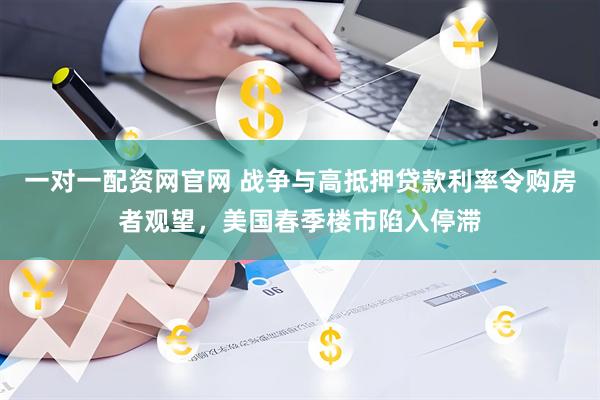 一对一配资网官网 战争与高抵押贷款利率令购房者观望，美国春季楼市陷入停滞