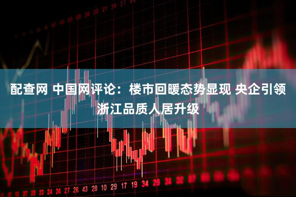 配查网 中国网评论：楼市回暖态势显现 央企引领浙江品质人居升级