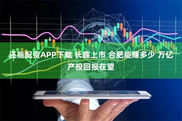 还能配资APP下载 长鑫上市 合肥能赚多少 万亿产投回报在望