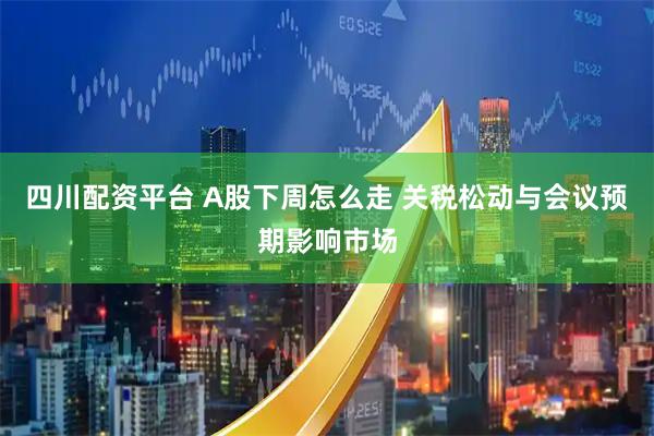 四川配资平台 A股下周怎么走 关税松动与会议预期影响市场
