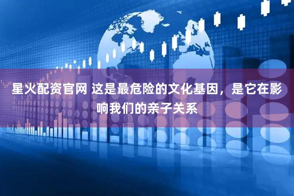 星火配资官网 这是最危险的文化基因，是它在影响我们的亲子关系