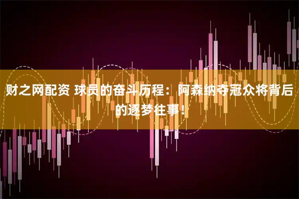 财之网配资 球员的奋斗历程：阿森纳夺冠众将背后的逐梦往事！