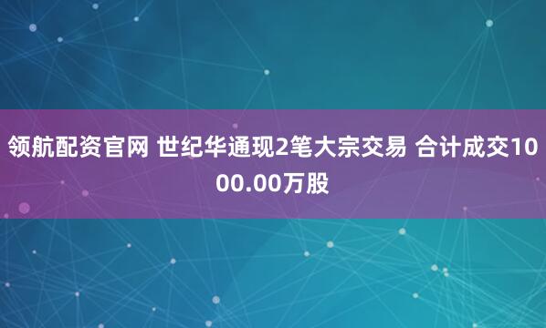 领航配资官网 世纪华通现2笔大宗交易 合计成交1000.00万股