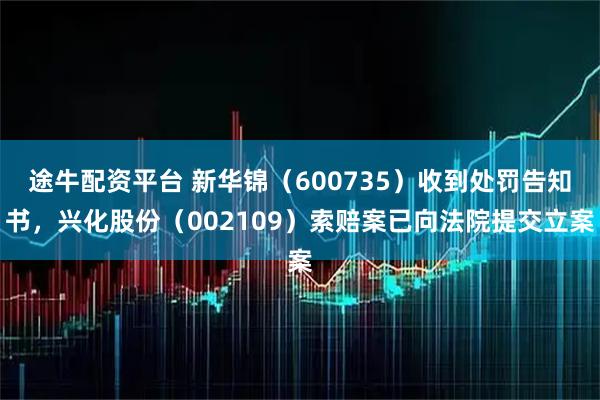 途牛配资平台 新华锦（600735）收到处罚告知书，兴化股份（002109）索赔案已向法院提交立案